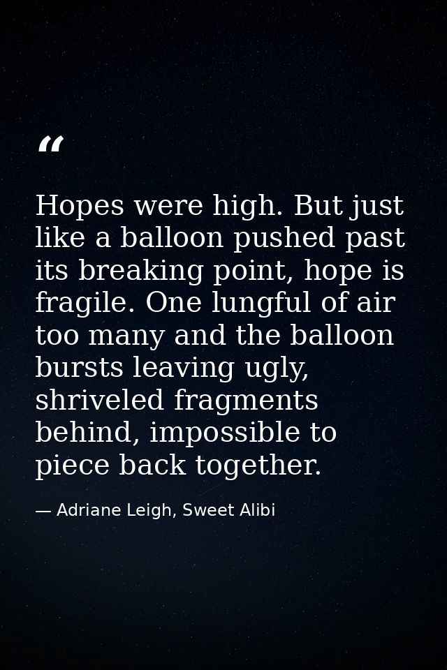 Hopes were high. But just like a balloon pushed past its breaking point, hope is fragile. One lungful of air too many an — Adriane Leigh, Sweet Alibi