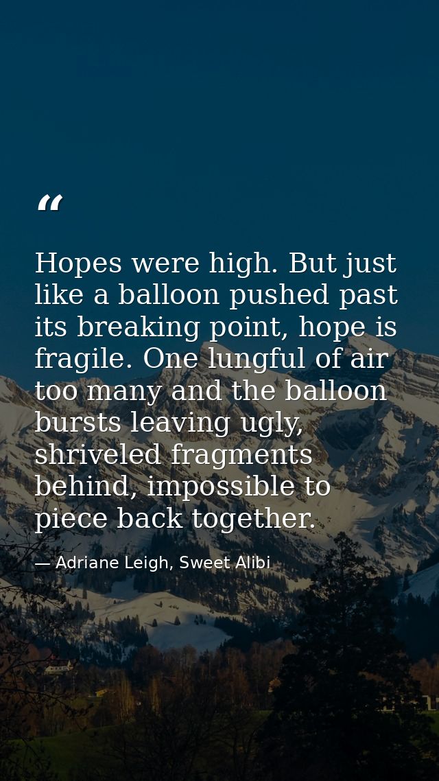 Hopes were high. But just like a balloon pushed past its breaking point, hope is fragile. One lungful of air too many an — Adriane Leigh, Sweet Alibi