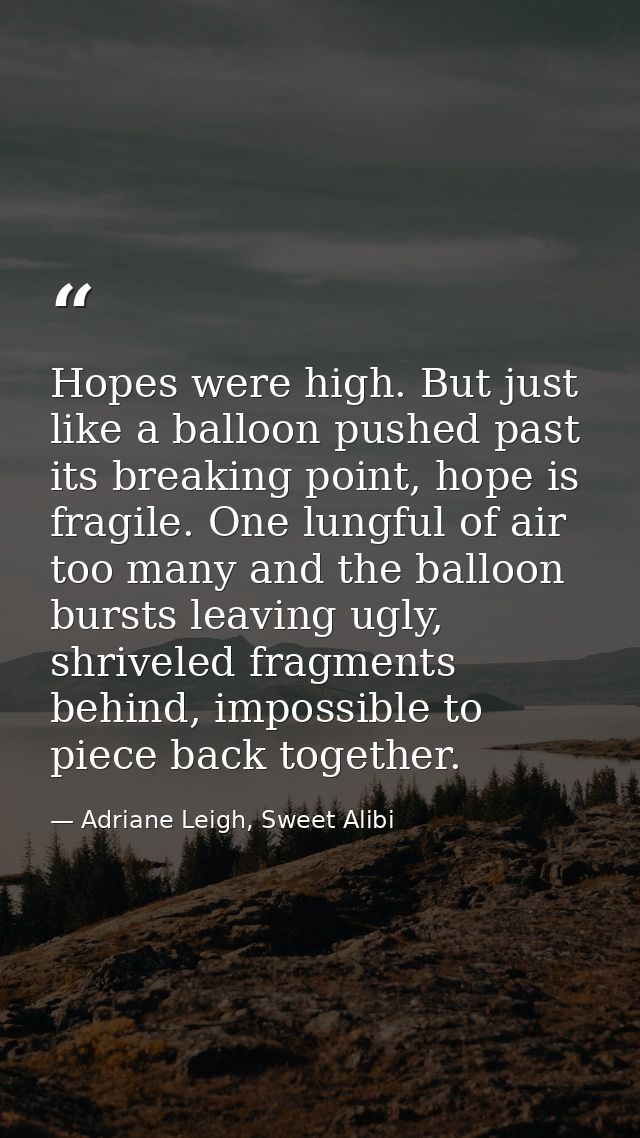 Hopes were high. But just like a balloon pushed past its breaking point, hope is fragile. One lungful of air too many an — Adriane Leigh, Sweet Alibi