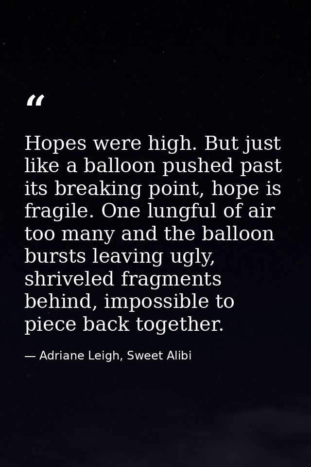 Hopes were high. But just like a balloon pushed past its breaking point, hope is fragile. One lungful of air too many an — Adriane Leigh, Sweet Alibi