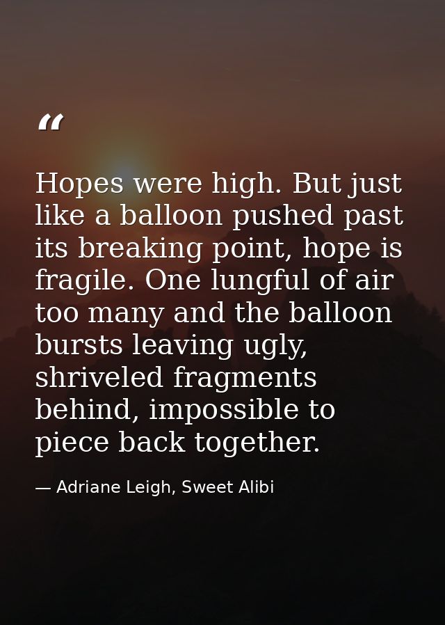 Hopes were high. But just like a balloon pushed past its breaking point, hope is fragile. One lungful of air too many an — Adriane Leigh, Sweet Alibi