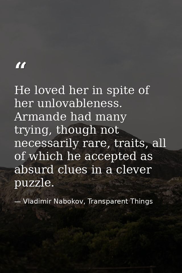 He loved her in spite of her unlovableness. Armande had many trying, though not necessarily rare, traits, all of which h — Vladimir Nabokov, Transparent Things