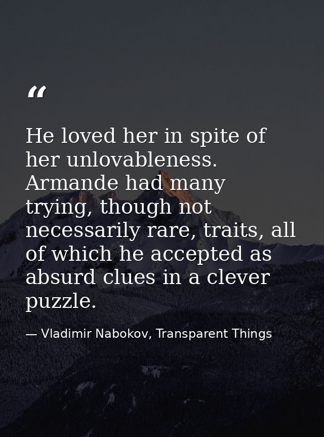 He loved her in spite of her unlovableness. Armande had many trying, though not necessarily rare, traits, all of which h — Vladimir Nabokov, Transparent Things