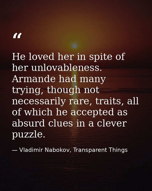 He loved her in spite of her unlovableness. Armande had many trying, though not necessarily rare, traits, all of which h — Vladimir Nabokov, Transparent Things