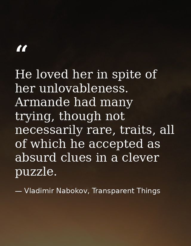 He loved her in spite of her unlovableness. Armande had many trying, though not necessarily rare, traits, all of which h — Vladimir Nabokov, Transparent Things