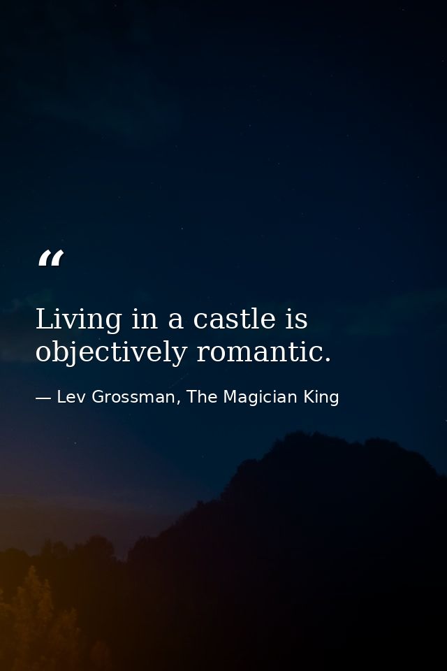 Living in a castle is objectively romantic. — Lev Grossman, The Magician King