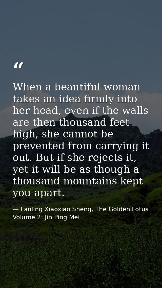 When a beautiful woman takes an idea firmly into her head, even if the walls are then thousand feet high, she cannot be  — Lanling Xiaoxiao Sheng, The Golden Lotus Volume 2: Jin Ping Mei