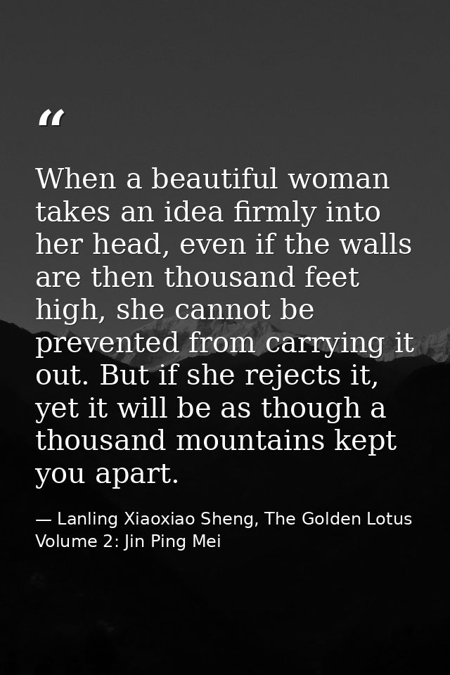 When a beautiful woman takes an idea firmly into her head, even if the walls are then thousand feet high, she cannot be  — Lanling Xiaoxiao Sheng, The Golden Lotus Volume 2: Jin Ping Mei