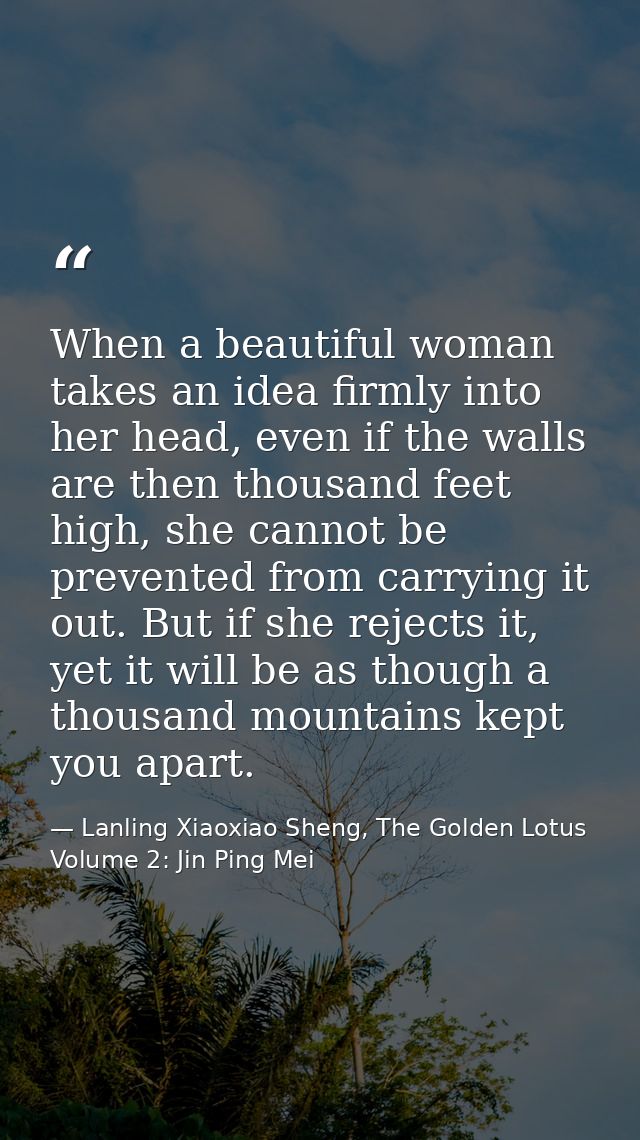 When a beautiful woman takes an idea firmly into her head, even if the walls are then thousand feet high, she cannot be  — Lanling Xiaoxiao Sheng, The Golden Lotus Volume 2: Jin Ping Mei