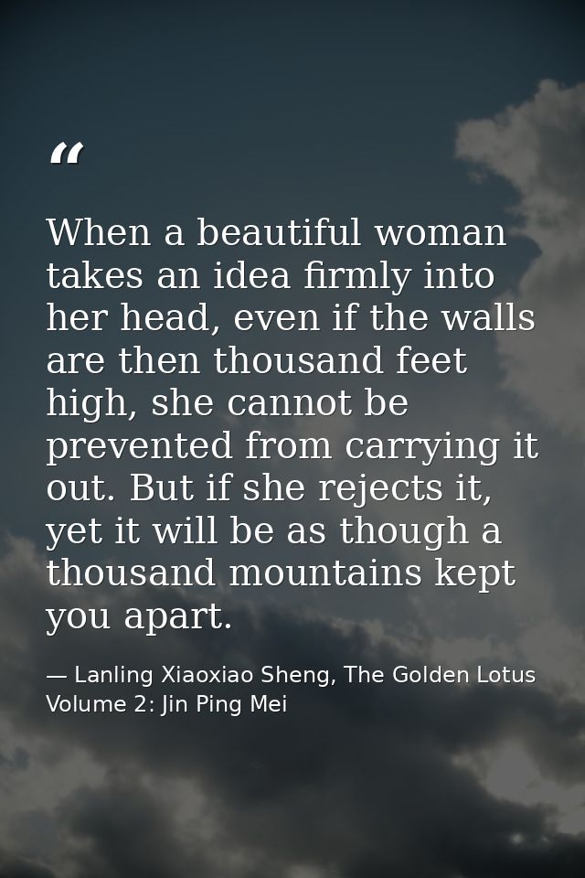 When a beautiful woman takes an idea firmly into her head, even if the walls are then thousand feet high, she cannot be  — Lanling Xiaoxiao Sheng, The Golden Lotus Volume 2: Jin Ping Mei
