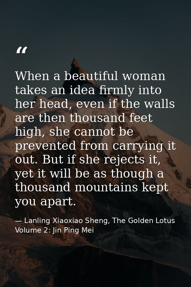 When a beautiful woman takes an idea firmly into her head, even if the walls are then thousand feet high, she cannot be  — Lanling Xiaoxiao Sheng, The Golden Lotus Volume 2: Jin Ping Mei