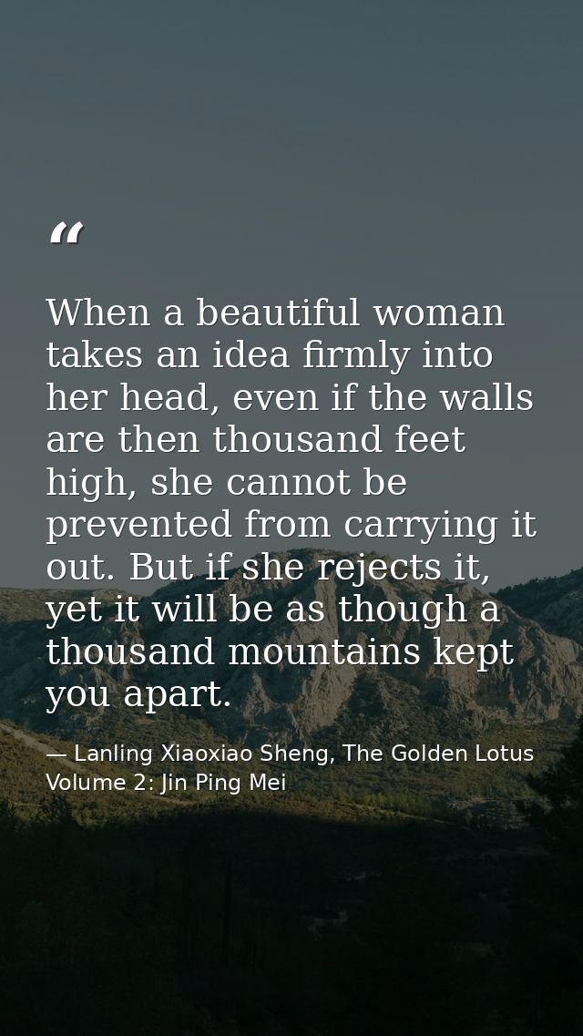 When a beautiful woman takes an idea firmly into her head, even if the walls are then thousand feet high, she cannot be  — Lanling Xiaoxiao Sheng, The Golden Lotus Volume 2: Jin Ping Mei