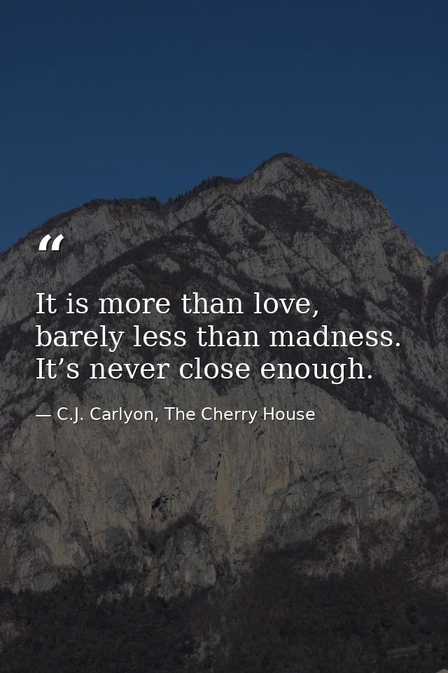 It is more than love, barely less than madness. It’s never close enough. — C.J. Carlyon, The Cherry House