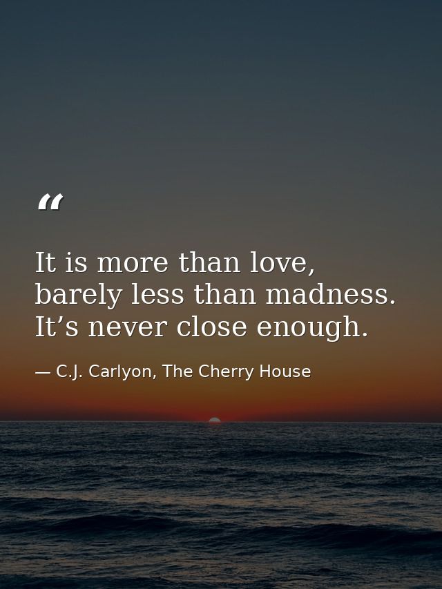 It is more than love, barely less than madness. It’s never close enough. — C.J. Carlyon, The Cherry House
