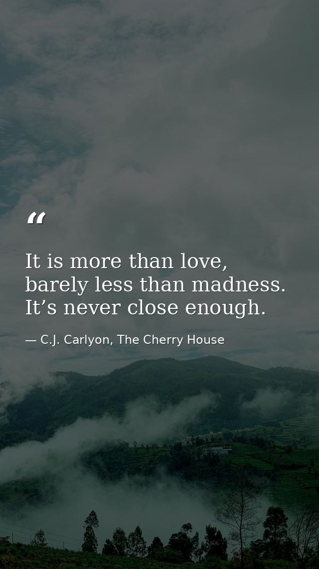 It is more than love, barely less than madness. It’s never close enough. — C.J. Carlyon, The Cherry House