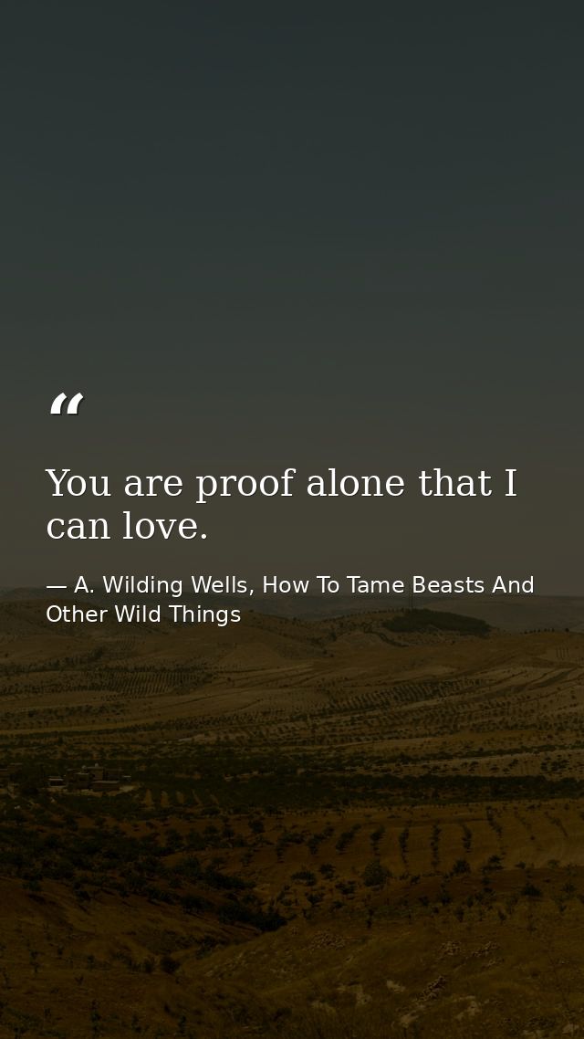 You are proof alone that I can love. — A. Wilding Wells, How To Tame Beasts And Other Wild Things