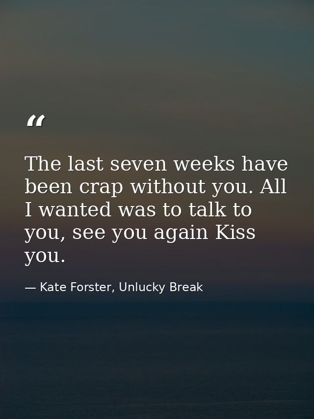 The last seven weeks have been crap without you. All I wanted was to talk to you, see you again Kiss you. — Kate Forster, Unlucky Break