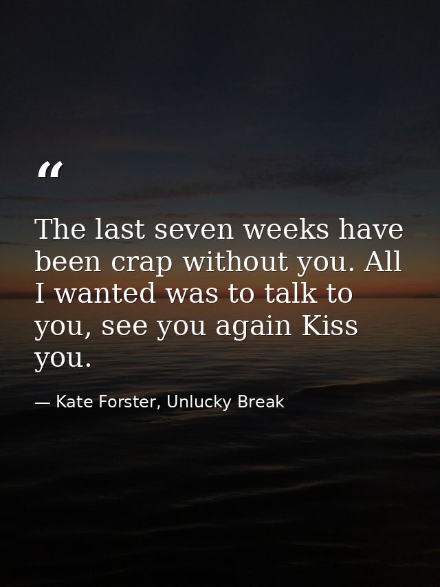The last seven weeks have been crap without you. All I wanted was to talk to you, see you again Kiss you. — Kate Forster, Unlucky Break
