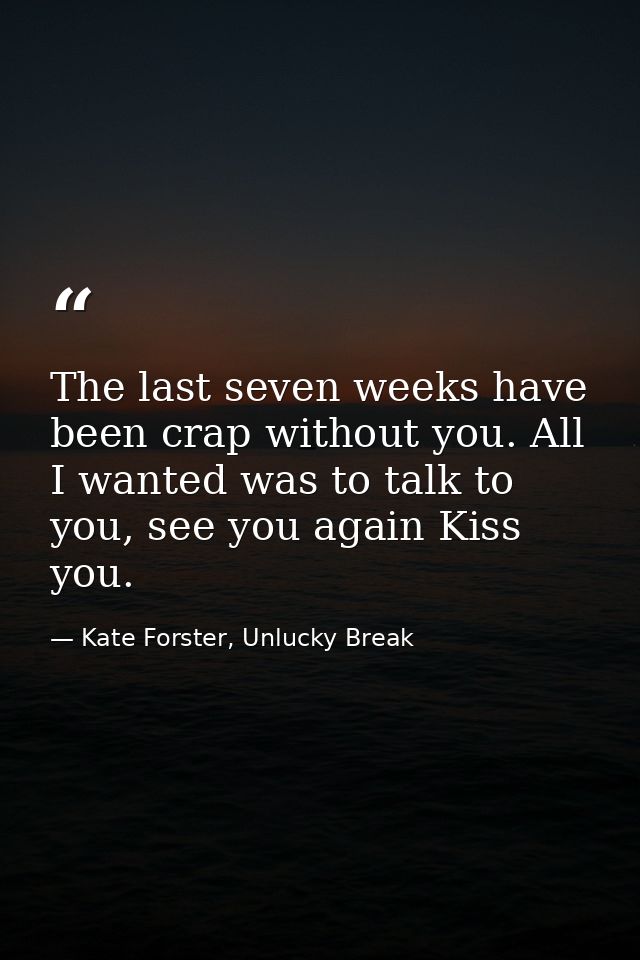 The last seven weeks have been crap without you. All I wanted was to talk to you, see you again Kiss you. — Kate Forster, Unlucky Break