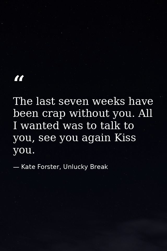 The last seven weeks have been crap without you. All I wanted was to talk to you, see you again Kiss you. — Kate Forster, Unlucky Break