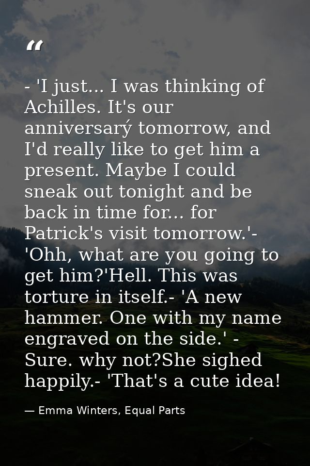 - 'I just... I was thinking of Achilles. It's our anniversarý tomorrow, and I'd really like to get him a present. Maybe  — Emma Winters, Equal Parts