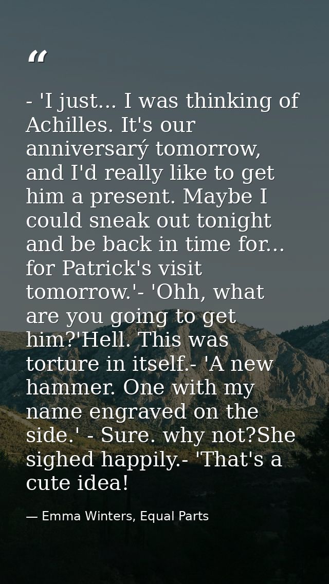 - 'I just... I was thinking of Achilles. It's our anniversarý tomorrow, and I'd really like to get him a present. Maybe  — Emma Winters, Equal Parts