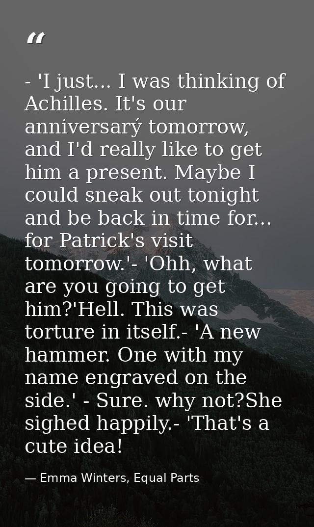 - 'I just... I was thinking of Achilles. It's our anniversarý tomorrow, and I'd really like to get him a present. Maybe  — Emma Winters, Equal Parts