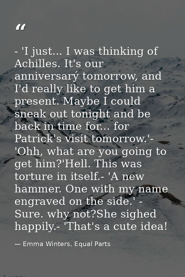 - 'I just... I was thinking of Achilles. It's our anniversarý tomorrow, and I'd really like to get him a present. Maybe  — Emma Winters, Equal Parts