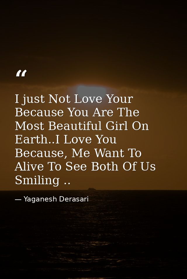 I just Not Love Your Because You Are The Most Beautiful Girl On Earth..I Love You Because, Me Want To Alive To See Both  — Yaganesh Derasari