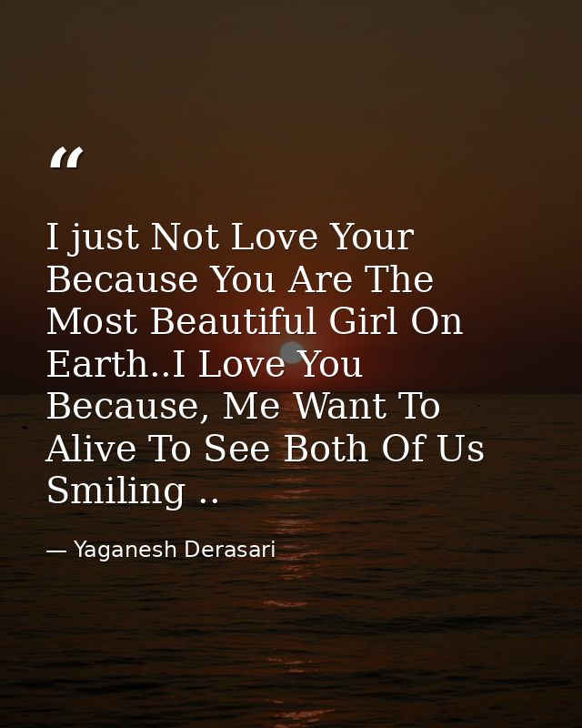 I just Not Love Your Because You Are The Most Beautiful Girl On Earth..I Love You Because, Me Want To Alive To See Both  — Yaganesh Derasari