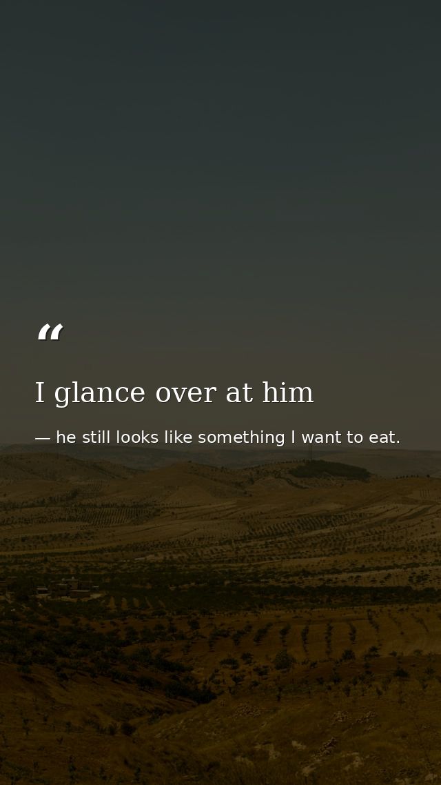 I glance over at him — he still looks like something I want to eat.