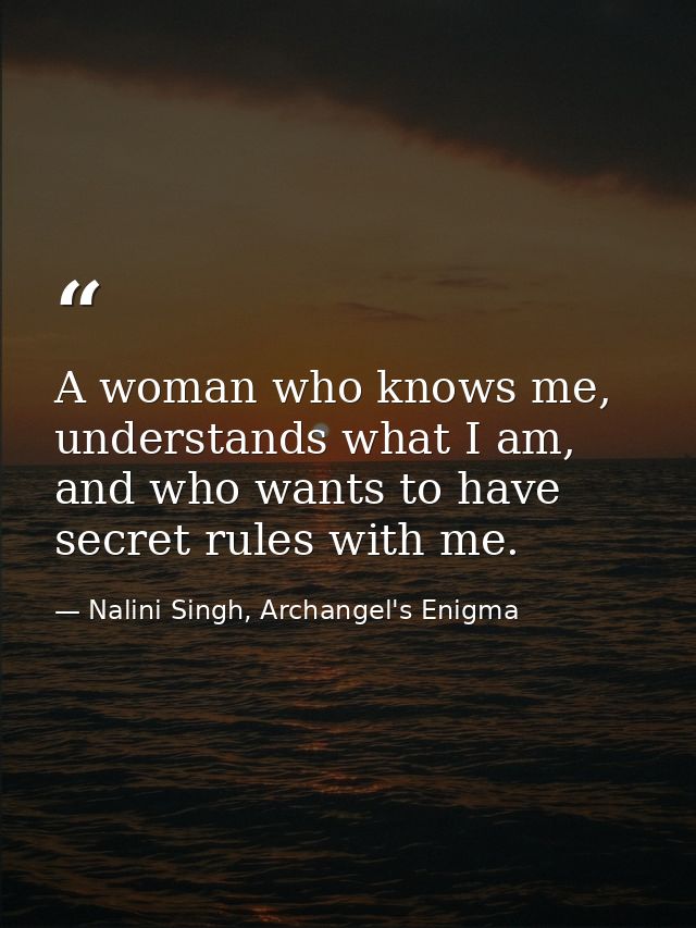 A woman who knows me, understands what I am, and who wants to have secret rules with me. — Nalini Singh, Archangel's Enigma