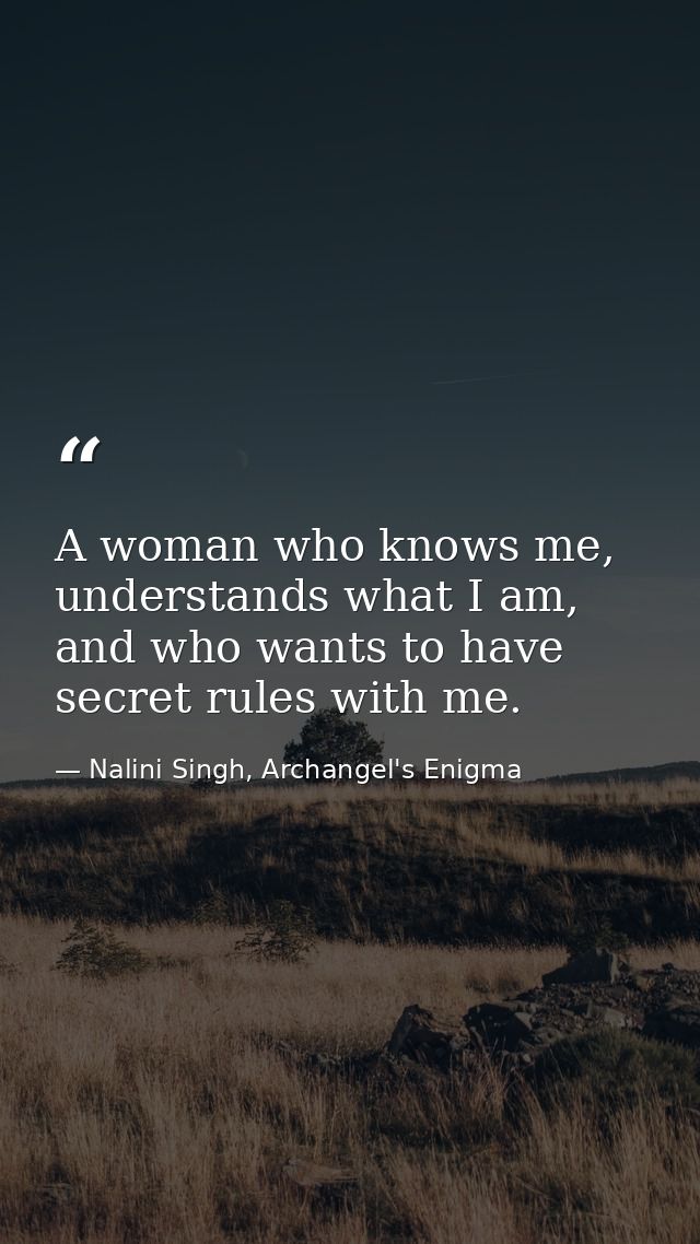 A woman who knows me, understands what I am, and who wants to have secret rules with me. — Nalini Singh, Archangel's Enigma