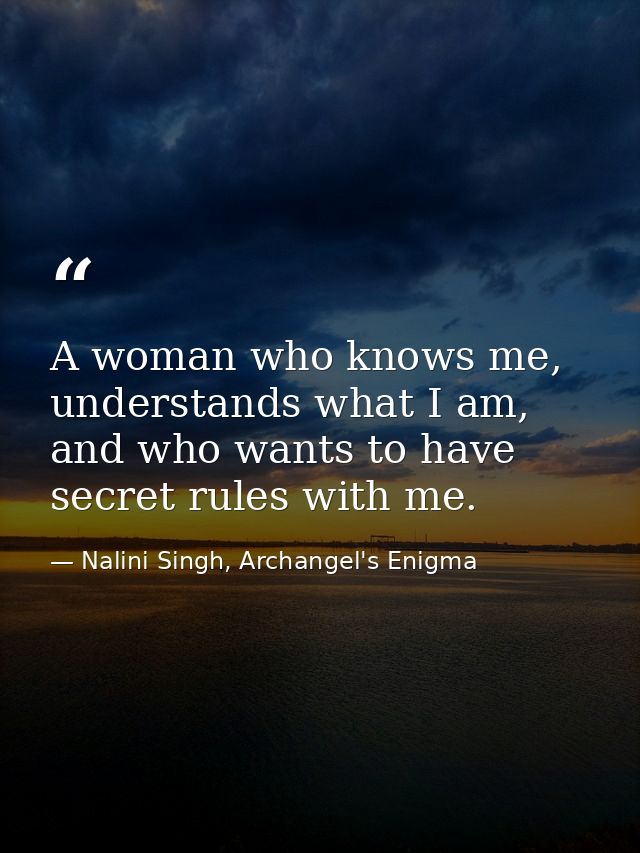 A woman who knows me, understands what I am, and who wants to have secret rules with me. — Nalini Singh, Archangel's Enigma