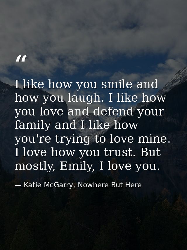 I like how you smile and how you laugh. I like how you love and defend your family and I like how you're trying to love  — Katie McGarry, Nowhere But Here