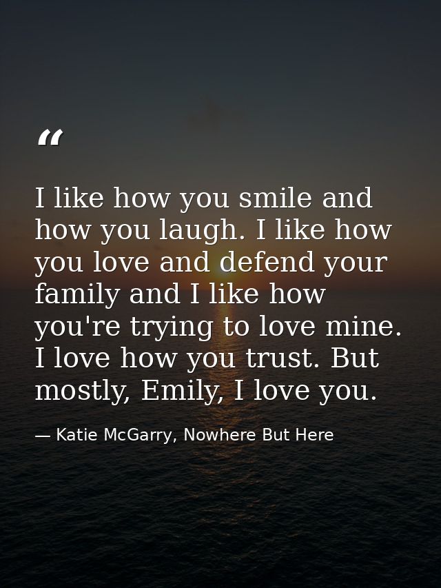 I like how you smile and how you laugh. I like how you love and defend your family and I like how you're trying to love  — Katie McGarry, Nowhere But Here