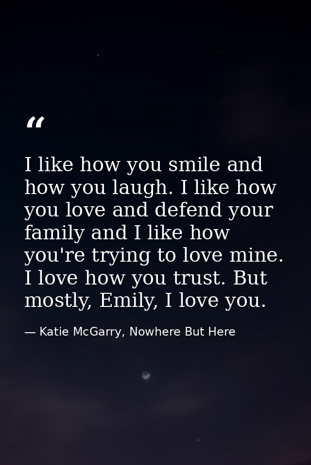 I like how you smile and how you laugh. I like how you love and defend your family and I like how you're trying to love  — Katie McGarry, Nowhere But Here