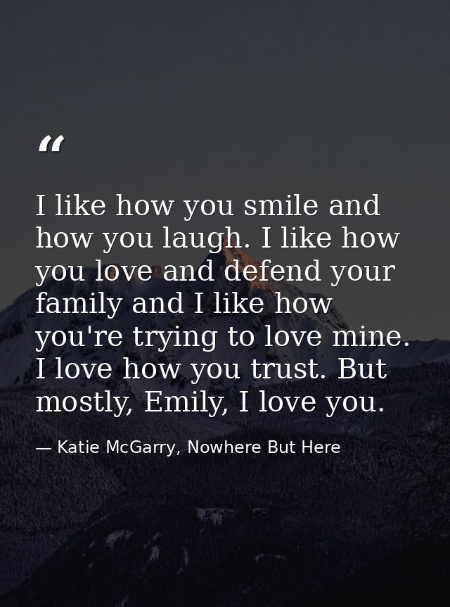 I like how you smile and how you laugh. I like how you love and defend your family and I like how you're trying to love  — Katie McGarry, Nowhere But Here