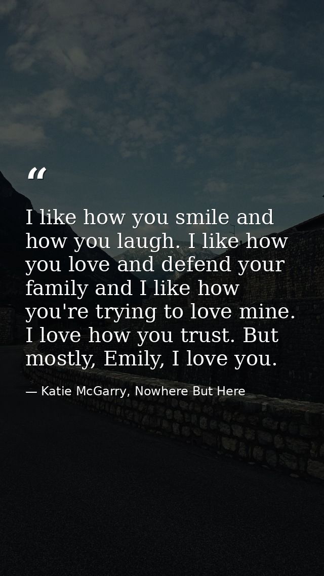I like how you smile and how you laugh. I like how you love and defend your family and I like how you're trying to love  — Katie McGarry, Nowhere But Here