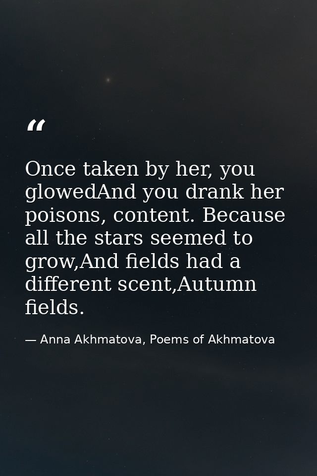 Once taken by her, you glowedAnd you drank her poisons, content. Because all the stars seemed to grow,And fields had a d — Anna Akhmatova, Poems of Akhmatova