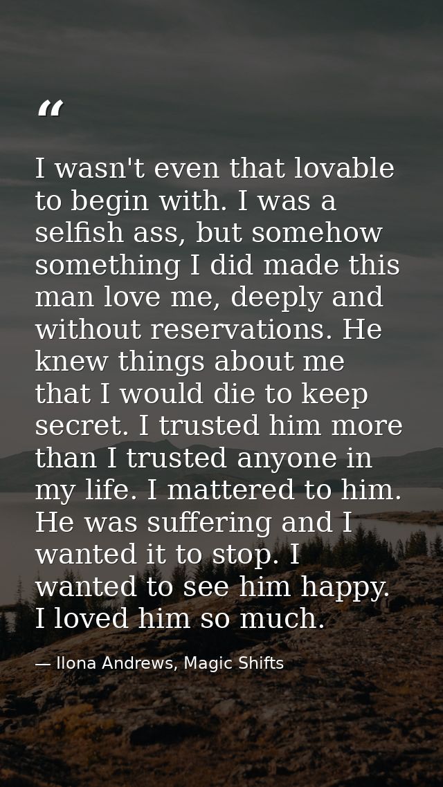 I wasn't even that lovable to begin with. I was a selfish ass, but somehow something I did made this man love me, deeply — Ilona Andrews, Magic Shifts