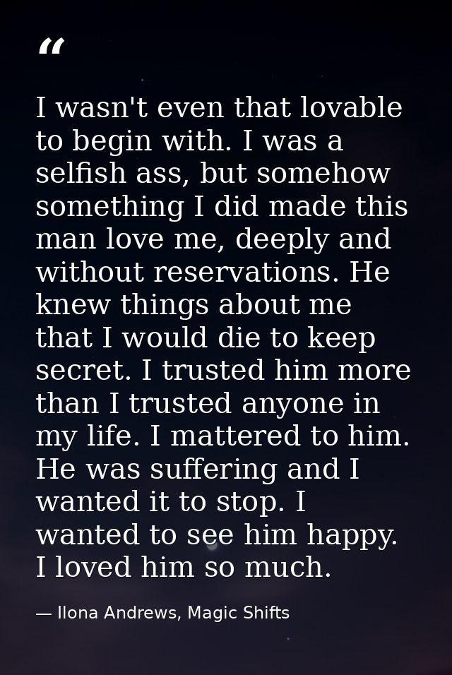 I wasn't even that lovable to begin with. I was a selfish ass, but somehow something I did made this man love me, deeply — Ilona Andrews, Magic Shifts