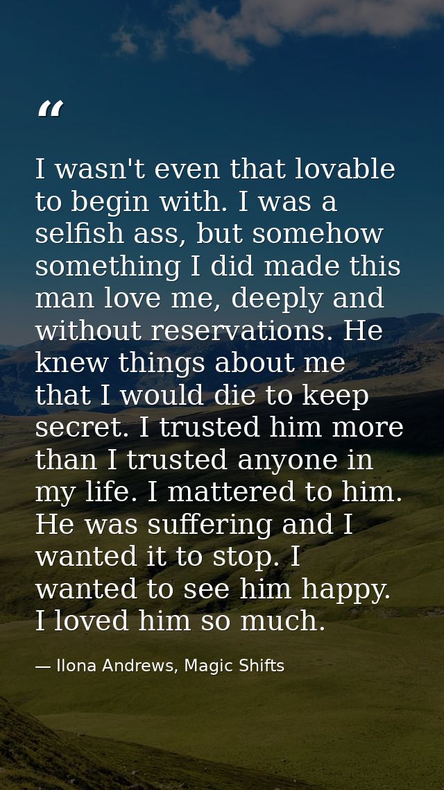 I wasn't even that lovable to begin with. I was a selfish ass, but somehow something I did made this man love me, deeply — Ilona Andrews, Magic Shifts