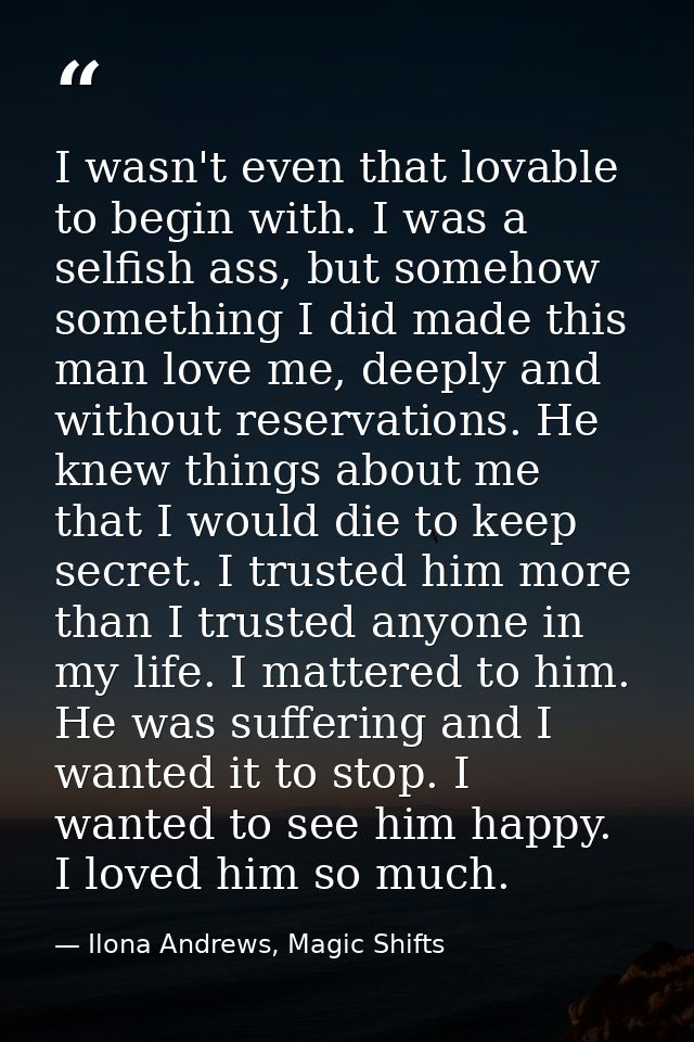I wasn't even that lovable to begin with. I was a selfish ass, but somehow something I did made this man love me, deeply — Ilona Andrews, Magic Shifts