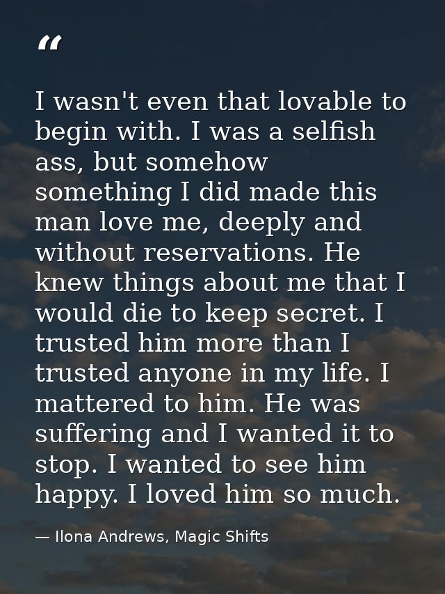 I wasn't even that lovable to begin with. I was a selfish ass, but somehow something I did made this man love me, deeply — Ilona Andrews, Magic Shifts