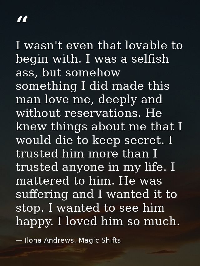 I wasn't even that lovable to begin with. I was a selfish ass, but somehow something I did made this man love me, deeply — Ilona Andrews, Magic Shifts