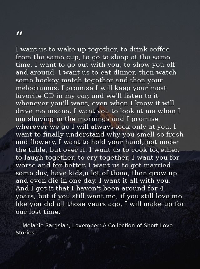 I want us to wake up together, to drink coffee from the same cup, to go to sleep at the same time. I want to go out with — Melanie Sargsian, Lovember: A Collection of Short Love Stories
