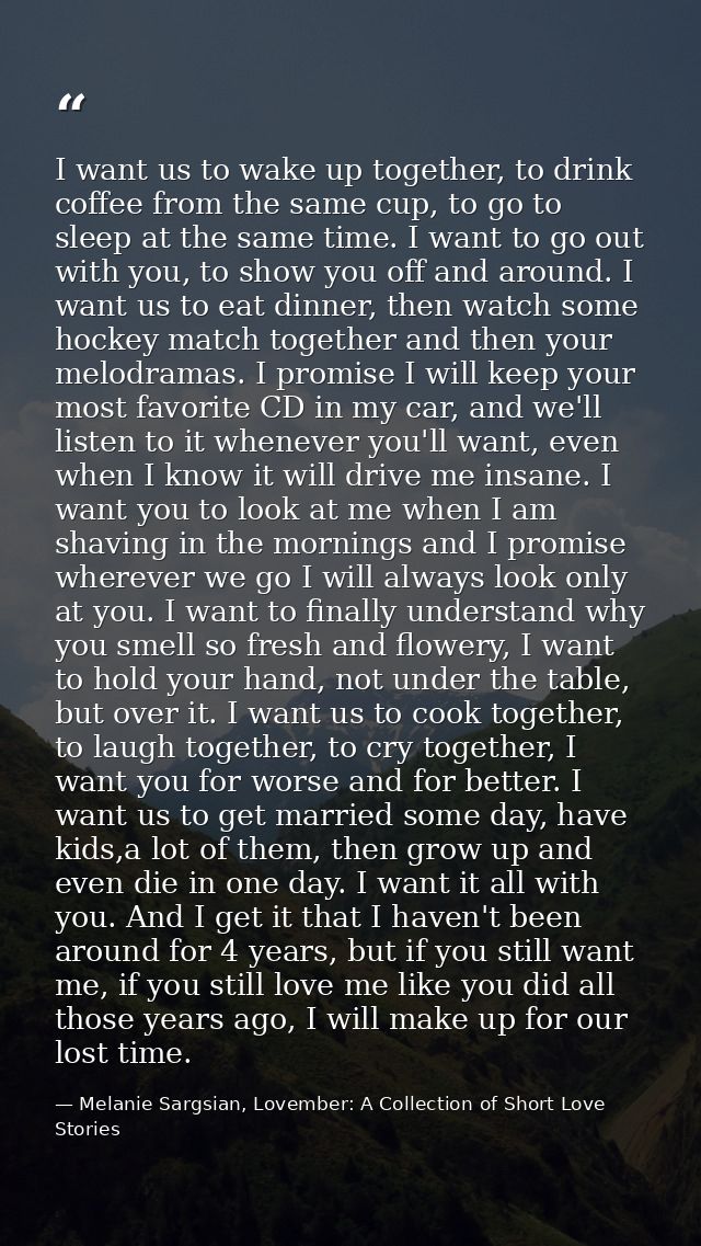 I want us to wake up together, to drink coffee from the same cup, to go to sleep at the same time. I want to go out with — Melanie Sargsian, Lovember: A Collection of Short Love Stories