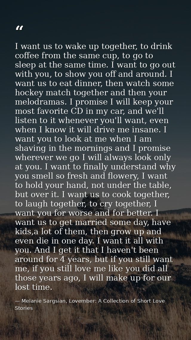 I want us to wake up together, to drink coffee from the same cup, to go to sleep at the same time. I want to go out with — Melanie Sargsian, Lovember: A Collection of Short Love Stories