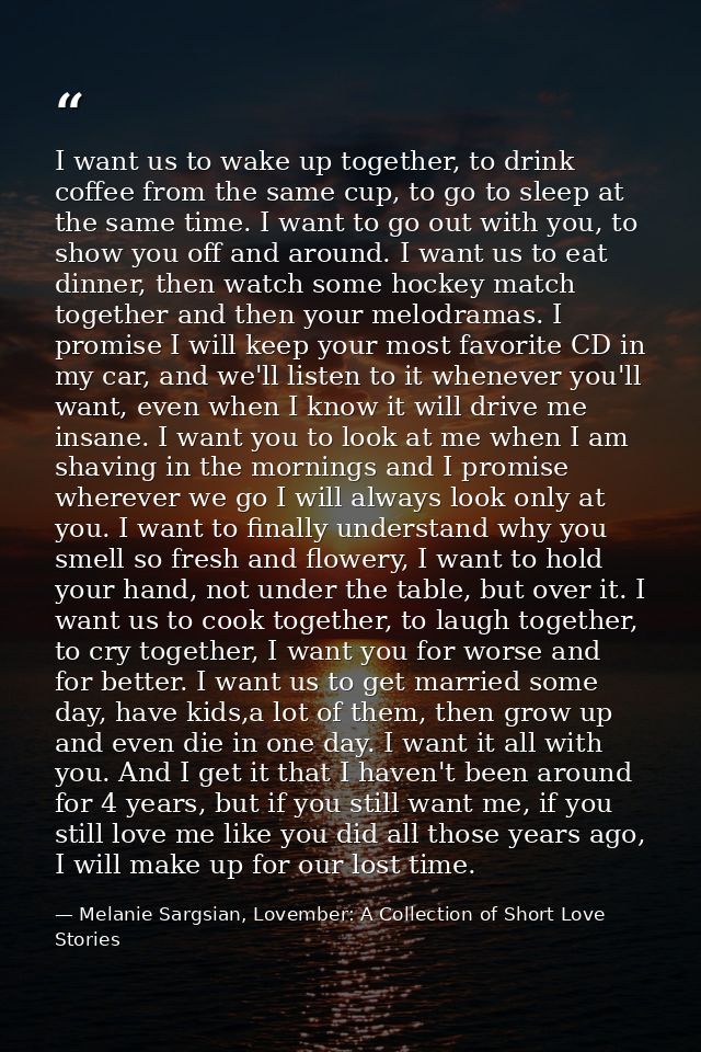 I want us to wake up together, to drink coffee from the same cup, to go to sleep at the same time. I want to go out with — Melanie Sargsian, Lovember: A Collection of Short Love Stories